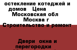 остекление котеджей и домов › Цена ­ 1 000 - Московская обл., Москва г. Строительство и ремонт » Двери, окна и перегородки   . Московская обл.,Москва г.